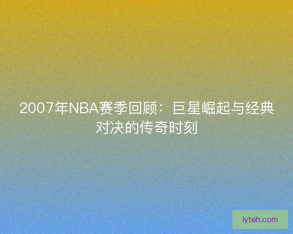 2007年NBA赛季回顾：巨星崛起与经典对决的传奇时刻