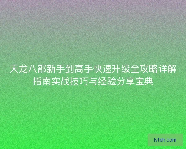 天龙八部新手到高手快速升级全攻略详解指南实战技巧与经验分享宝典