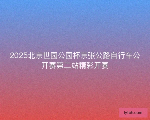 2025北京世园公园杯京张公路自行车公开赛第二站精彩开赛