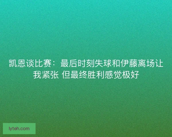 凯恩谈比赛：最后时刻失球和伊藤离场让我紧张 但最终胜利感觉极好