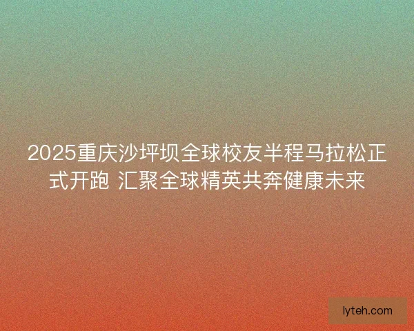 2025重庆沙坪坝全球校友半程马拉松正式开跑 汇聚全球精英共奔健康未来