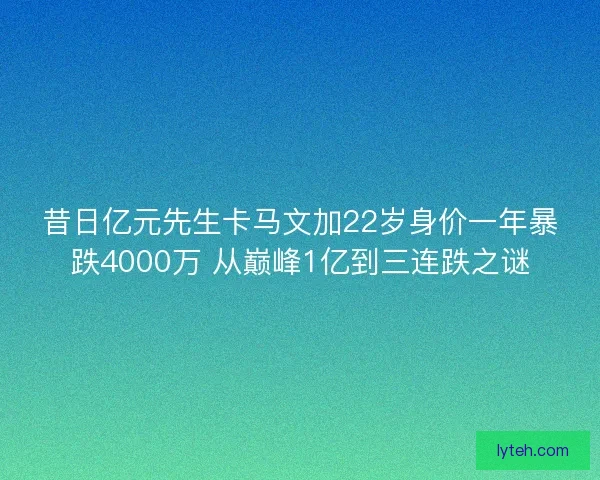 昔日亿元先生卡马文加22岁身价一年暴跌4000万 从巅峰1亿到三连跌之谜