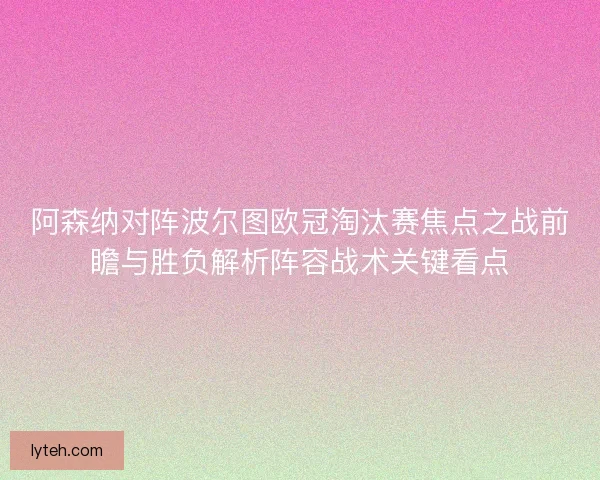 阿森纳对阵波尔图欧冠淘汰赛焦点之战前瞻与胜负解析阵容战术关键看点